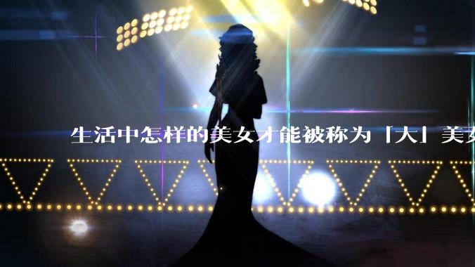 生活中怎样的美女才能被称为「大」美女？