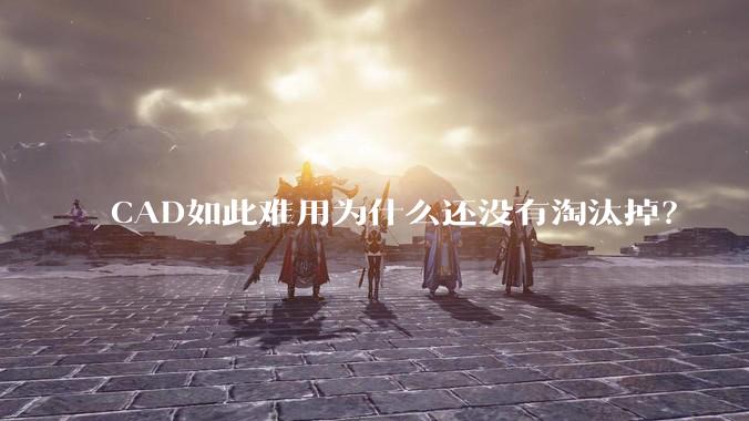 CAD如此难用为什么还没有淘汰掉？