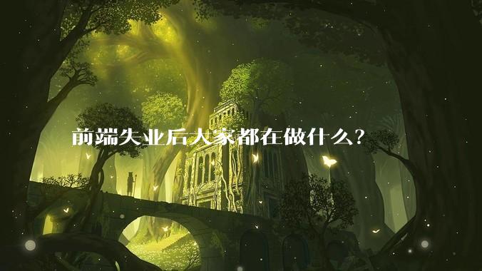 前端失业后大家都在做什么？