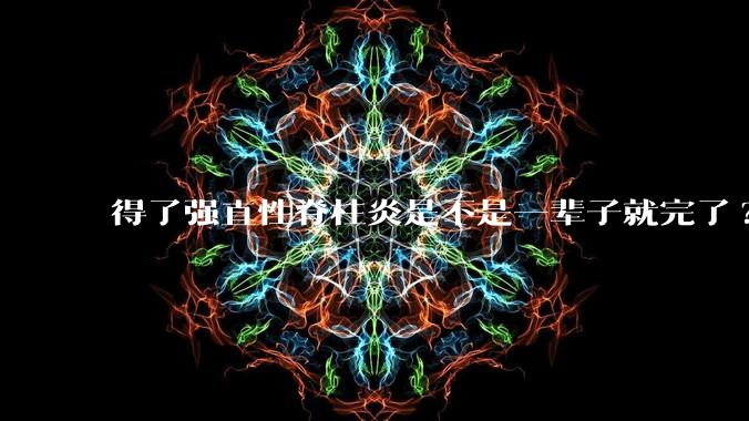 得了强直性脊柱炎是不是一辈子就完了?