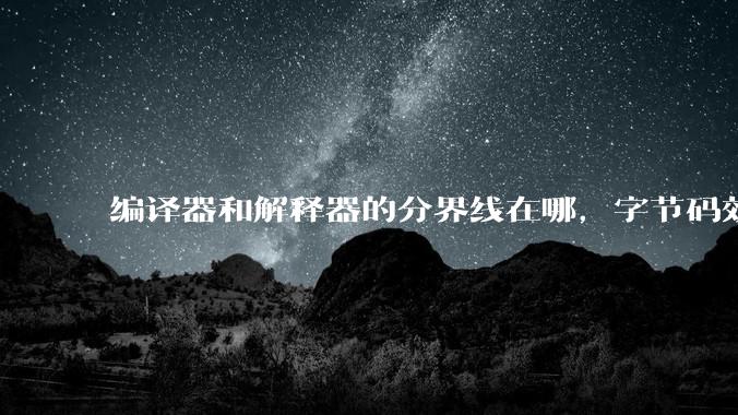 编译器和解释器的分界线在哪，字节码效率能否无限接近机器码？