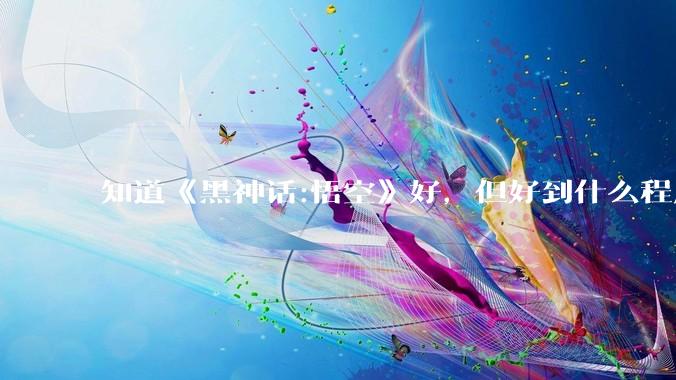 知道《黑神话:悟空》好，但好到什么程度？