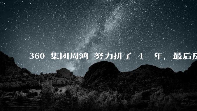 360 集团周鸿袆努力拼了 4  年，最后反而跌了近 4000 亿，其原因是什么？