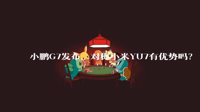 小鹏G7发布，对标小米YU7有优势吗？