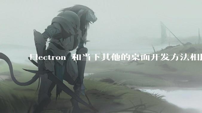 Electron 和当下其他的桌面开发方法相比如何？