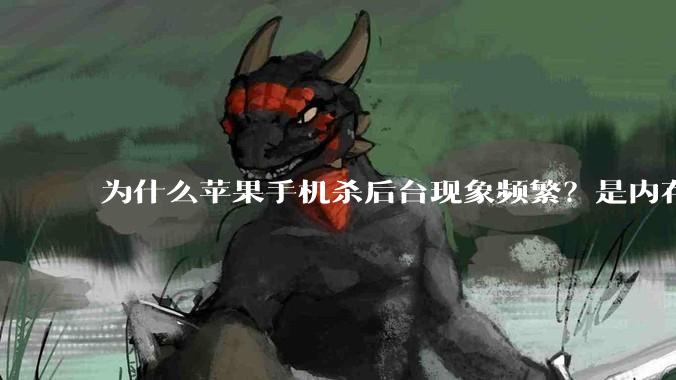 为什么苹果手机杀后台现象频繁？是内存不够、后台管理严格还是其他原因呢？