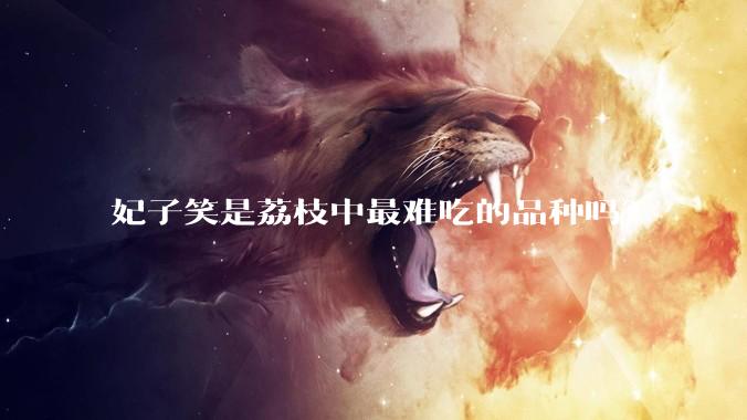 妃子笑是荔枝中最难吃的品种吗？