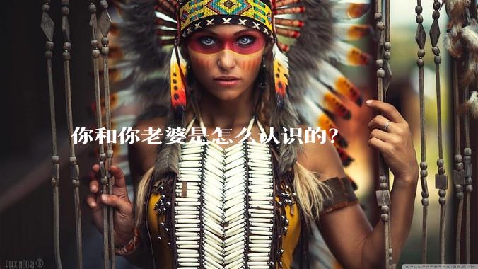 你和你老婆是怎么认识的？