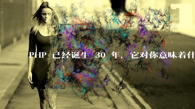 PHP 已经诞生 30 年，它对你意味着什么？