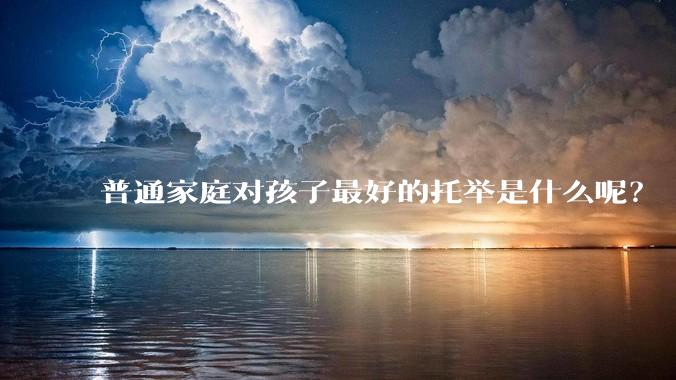 普通家庭对孩子最好的托举是什么呢？