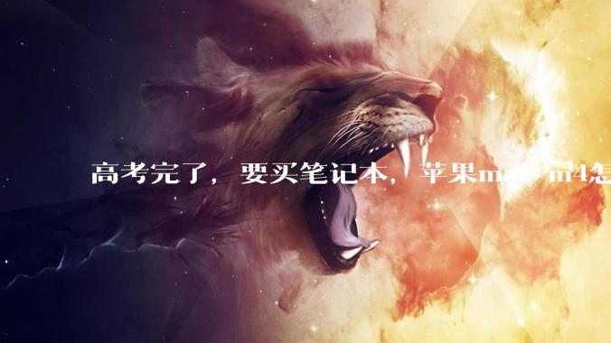 高考完了，要买笔记本，苹果mac m4怎么样？