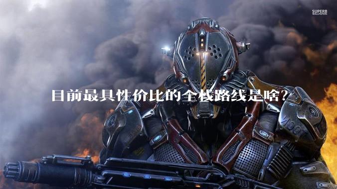 目前最具性价比的全栈路线是啥？