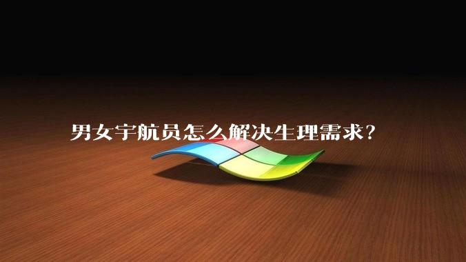 男女宇航员怎么解决生理需求？
