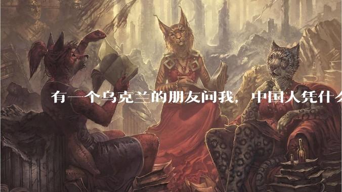 有一个乌克兰的朋友问我，中国人凭什么能享受和平，我该怎么说？