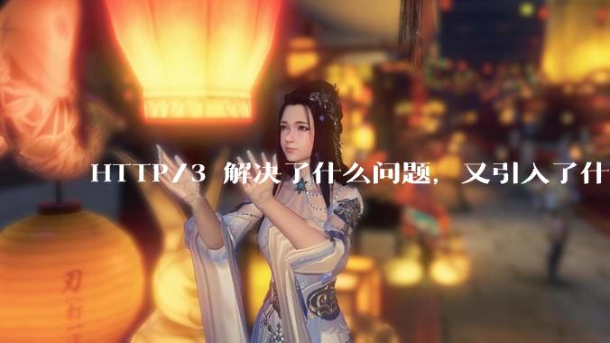 HTTP/3 解决了什么问题，又引入了什么新问题？