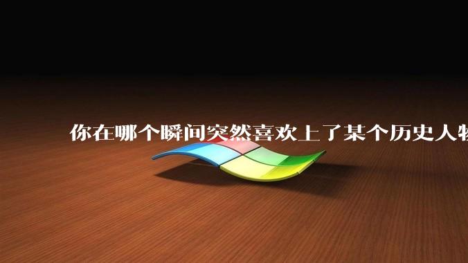 你在哪个瞬间突然喜欢上了某个历史人物？